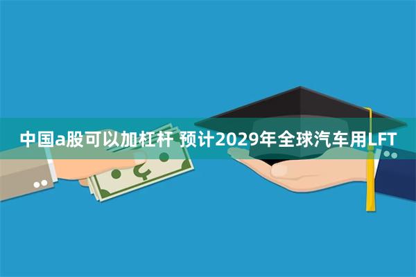 中国a股可以加杠杆 预计2029年全球汽车用LFT