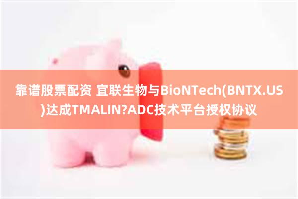 靠谱股票配资 宜联生物与BioNTech(BNTX.US)达成TMALIN?ADC技术平台授权协议