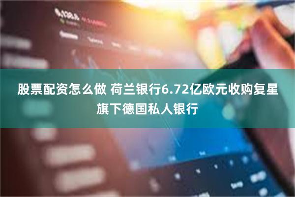 股票配资怎么做 荷兰银行6.72亿欧元收购复星旗下德国私人银行