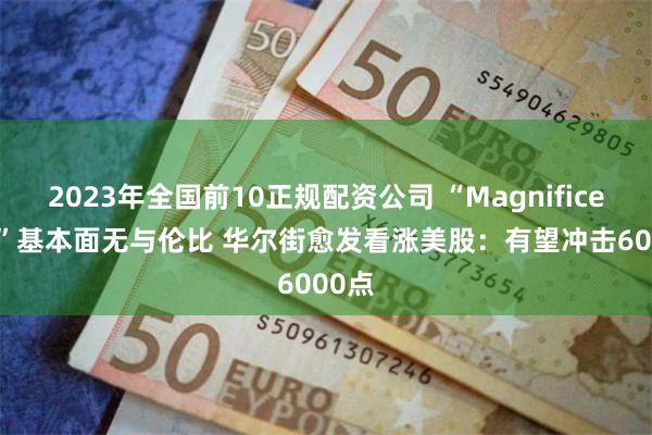 2023年全国前10正规配资公司 “Magnificent 7”基本面无与伦比 华尔街愈发看涨美股：有望冲击6000点