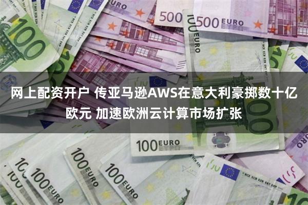 网上配资开户 传亚马逊AWS在意大利豪掷数十亿欧元 加速欧洲云计算市场扩张