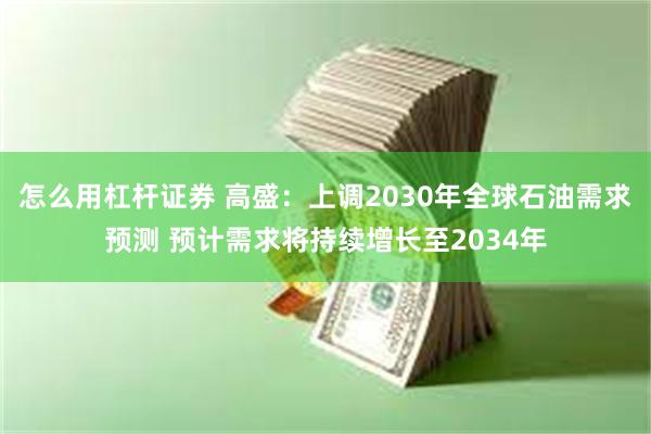 怎么用杠杆证券 高盛：上调2030年全球石油需求预测 预计需求将持续增长至2034年