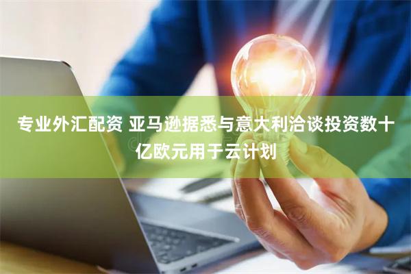 专业外汇配资 亚马逊据悉与意大利洽谈投资数十亿欧元用于云计划