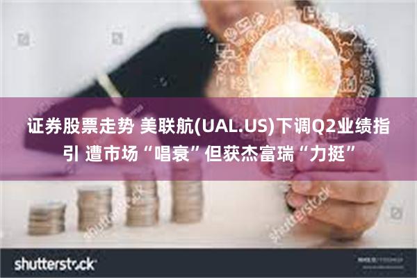 证券股票走势 美联航(UAL.US)下调Q2业绩指引 遭市场“唱衰”但获杰富瑞“力挺”