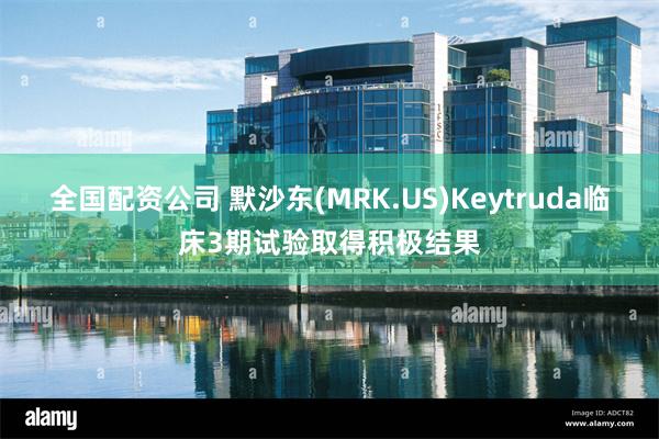 全国配资公司 默沙东(MRK.US)Keytruda临床3期试验取得积极结果