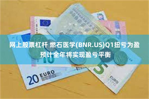 网上股票杠杆 燃石医学(BNR.US)Q1扭亏为盈 预计全年将实现盈亏平衡