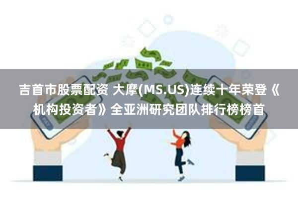 吉首市股票配资 大摩(MS.US)连续十年荣登《机构投资者》全亚洲研究团队排行榜榜首