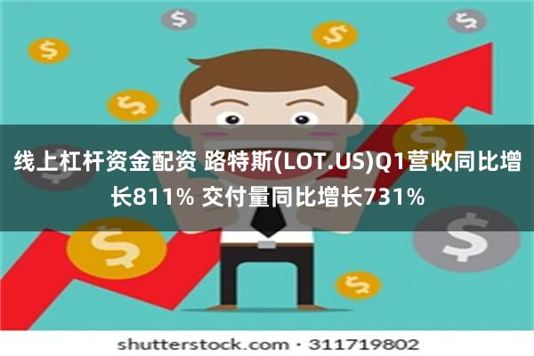 线上杠杆资金配资 路特斯(LOT.US)Q1营收同比增长811% 交付量同比增长731%