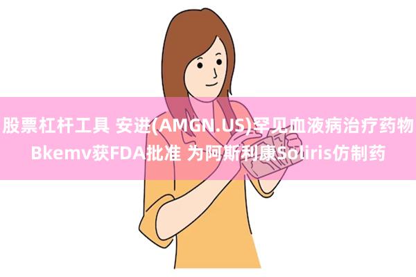 股票杠杆工具 安进(AMGN.US)罕见血液病治疗药物Bkemv获FDA批准 为阿斯利康Soliris仿制药