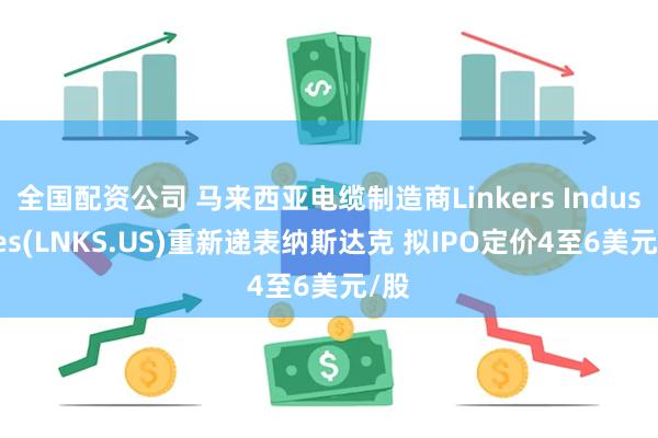 全国配资公司 马来西亚电缆制造商Linkers Industries(LNKS.US)重新递表纳斯达克 拟IPO定价4至6美元/股