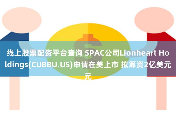 线上股票配资平台查询 SPAC公司Lionheart Holdings(CUBBU.US)申请在美上市 拟筹资2亿美元