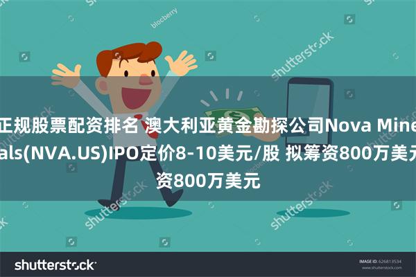 正规股票配资排名 澳大利亚黄金勘探公司Nova Minerals(NVA.US)IPO定价8-10美元/股 拟筹资800万美元