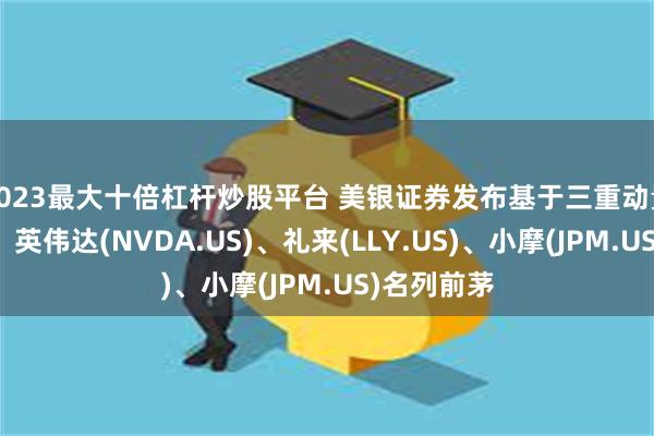 2023最大十倍杠杆炒股平台 美银证券发布基于三重动量股票名单：英伟达(NVDA.US)、礼来(LLY.US)、小摩(JPM.US)名列前茅