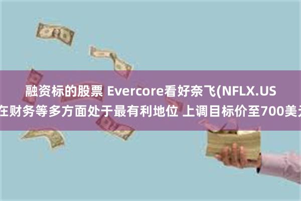 融资标的股票 Evercore看好奈飞(NFLX.US)在财务等多方面处于最有利地位 上调目标价至700美元