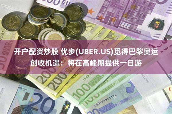 开户配资炒股 优步(UBER.US)觅得巴黎奥运创收机遇：将在高峰期提供一日游