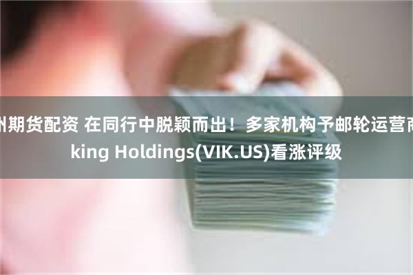 广州期货配资 在同行中脱颖而出！多家机构予邮轮运营商Viking Holdings(VIK.US)看涨评级