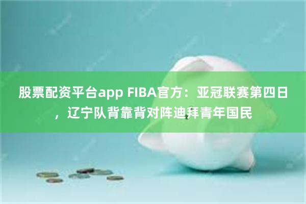 股票配资平台app FIBA官方：亚冠联赛第四日，辽宁队背靠背对阵迪拜青年国民