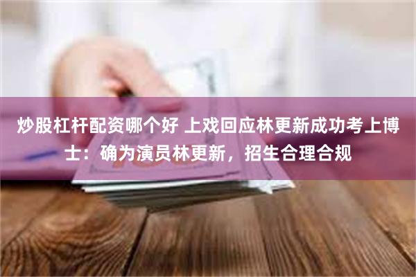 炒股杠杆配资哪个好 上戏回应林更新成功考上博士：确为演员林更新，招生合理合规