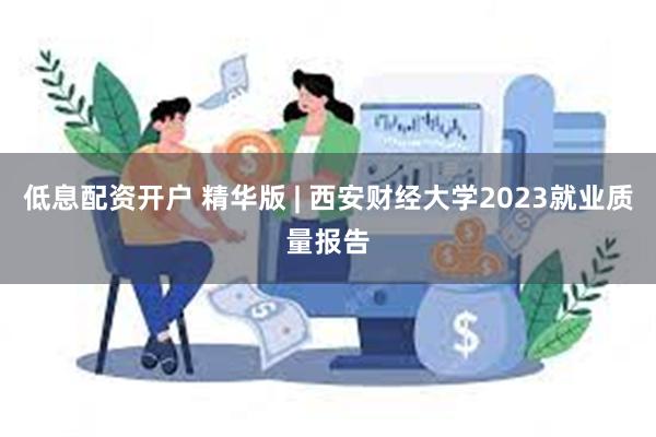 低息配资开户 精华版 | 西安财经大学2023就业质量报告