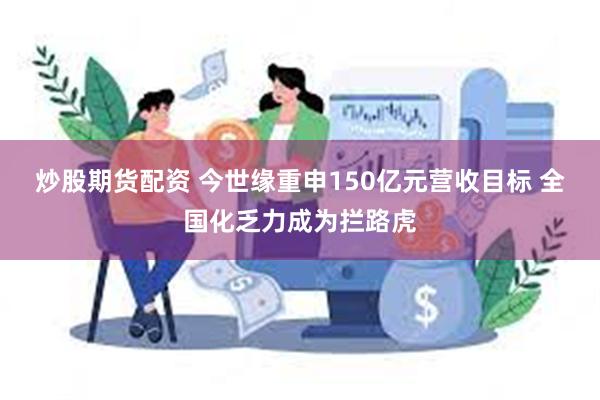 炒股期货配资 今世缘重申150亿元营收目标 全国化乏力成为拦路虎