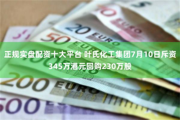 正规实盘配资十大平台 叶氏化工集团7月10日斥资345万港元回购230万股