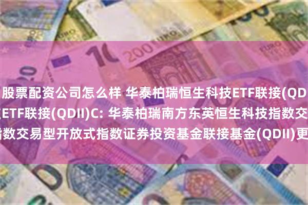 股票配资公司怎么样 华泰柏瑞恒生科技ETF联接(QDII)A,华泰柏瑞恒生科技ETF联接(QDII)C: 华泰柏瑞南方东英恒生科技指数交易型开放式指数证券投资基金联接基金(QDII)更新的招募说明书2024年第1号