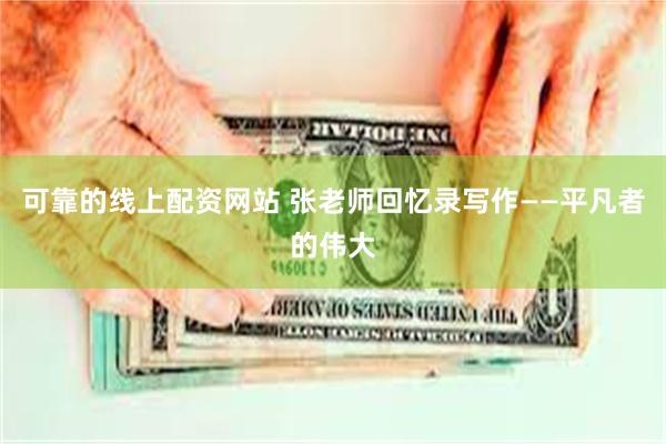 可靠的线上配资网站 张老师回忆录写作——平凡者的伟大