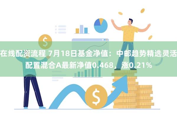 在线配资流程 7月18日基金净值：中邮趋势精选灵活配置混合A最新净值0.468，涨0.21%