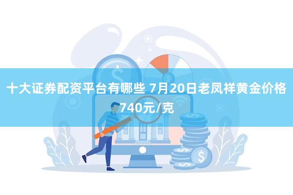 十大证券配资平台有哪些 7月20日老凤祥黄金价格740元/克