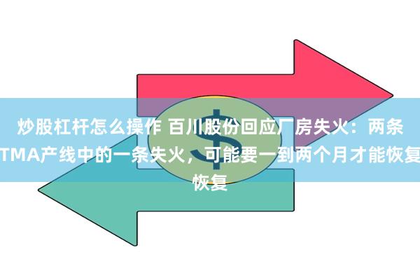 炒股杠杆怎么操作 百川股份回应厂房失火：两条TMA产线中的一条失火，可能要一到两个月才能恢复