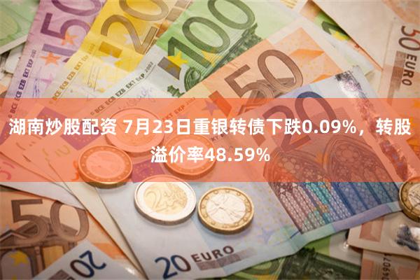 湖南炒股配资 7月23日重银转债下跌0.09%，转股溢价率48.59%