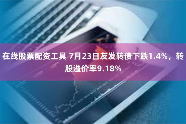 在线股票配资工具 7月23日友发转债下跌1.4%，转股溢价率9.18%