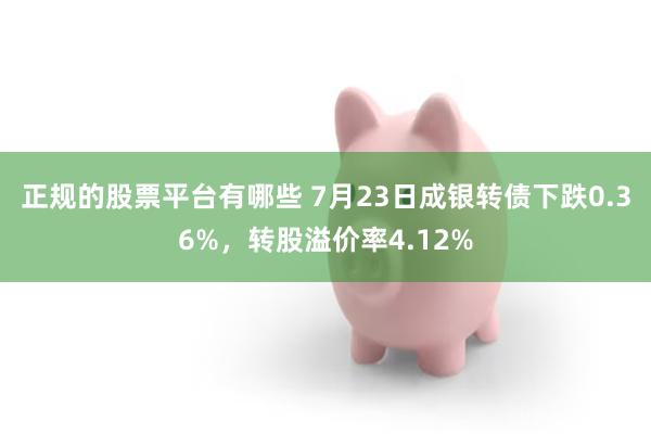 正规的股票平台有哪些 7月23日成银转债下跌0.36%，转股溢价率4.12%