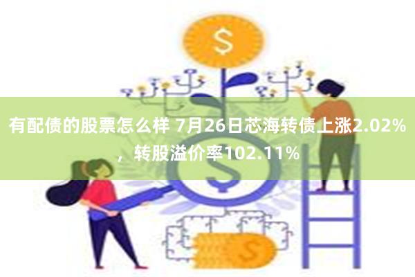 有配债的股票怎么样 7月26日芯海转债上涨2.02%，转股溢价率102.11%