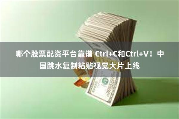 哪个股票配资平台靠谱 Ctrl+C和Ctrl+V！中国跳水复制粘贴视觉大片上线