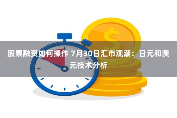 股票融资如何操作 7月30日汇市观潮：日元和澳元技术分析