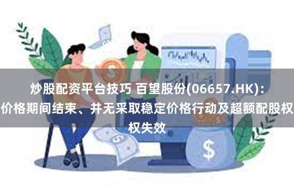 炒股配资平台技巧 百望股份(06657.HK)：稳定价格期间结束、并无采取稳定价格行动及超额配股权失效