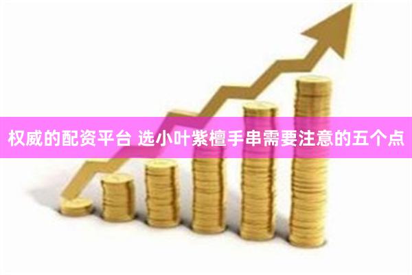 权威的配资平台 选小叶紫檀手串需要注意的五个点