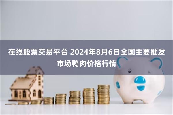 在线股票交易平台 2024年8月6日全国主要批发市场鸭肉价格行情