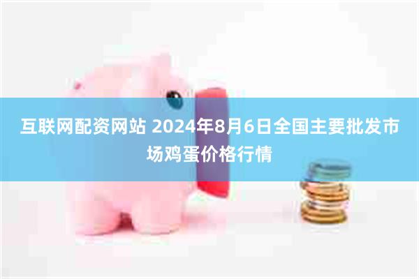 互联网配资网站 2024年8月6日全国主要批发市场鸡蛋价格行情