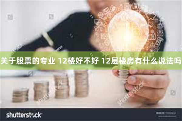 关于股票的专业 12楼好不好 12层楼房有什么说法吗