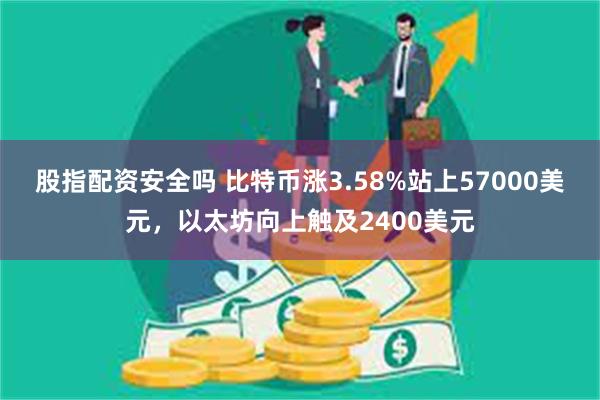 股指配资安全吗 比特币涨3.58%站上57000美元，以太坊向上触及2400美元