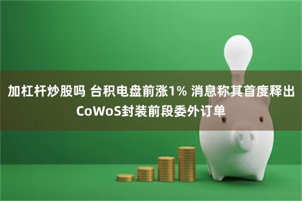 加杠杆炒股吗 台积电盘前涨1% 消息称其首度释出CoWoS封装前段委外订单