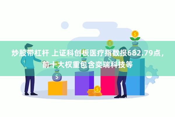 炒股带杠杆 上证科创板医疗指数报682.79点，前十大权重包含奕瑞科技等