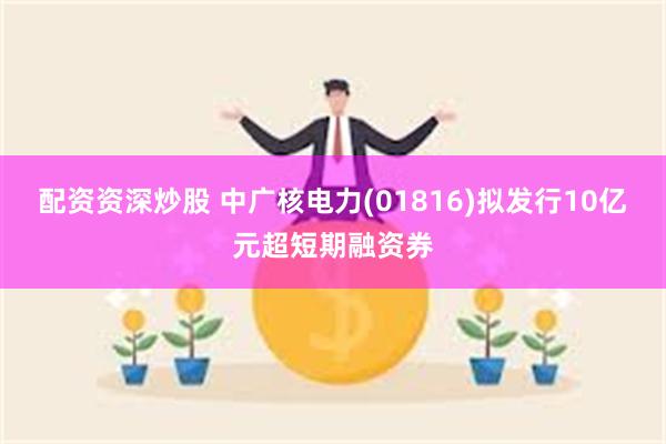 配资资深炒股 中广核电力(01816)拟发行10亿元超短期融资券