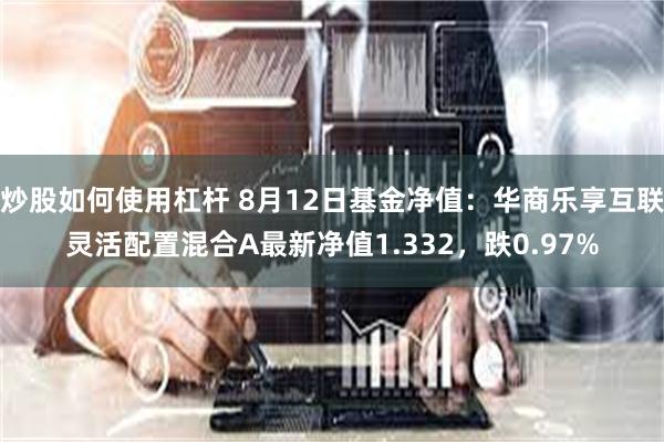 炒股如何使用杠杆 8月12日基金净值：华商乐享互联灵活配置混合A最新净值1.332，跌0.97%