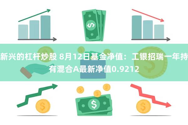 新兴的杠杆炒股 8月12日基金净值：工银招瑞一年持有混合A最新净值0.9212