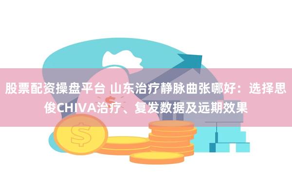 股票配资操盘平台 山东治疗静脉曲张哪好：选择思俊CHIVA治疗、复发数据及远期效果