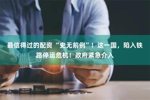 最信得过的配资 “史无前例”！这一国，陷入铁路停运危机！政府紧急介入