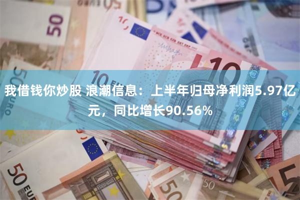 我借钱你炒股 浪潮信息：上半年归母净利润5.97亿元，同比增长90.56%